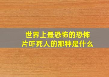 世界上最恐怖的恐怖片吓死人的那种是什么