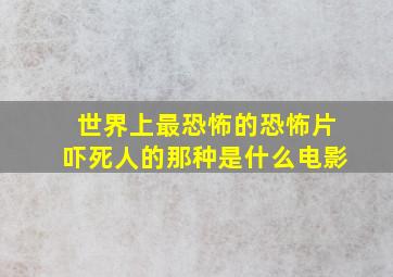 世界上最恐怖的恐怖片吓死人的那种是什么电影