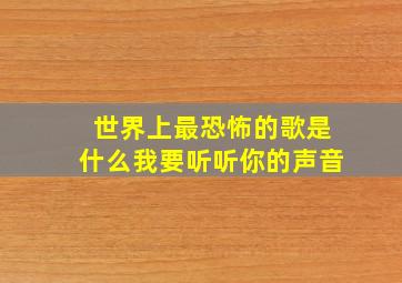 世界上最恐怖的歌是什么我要听听你的声音