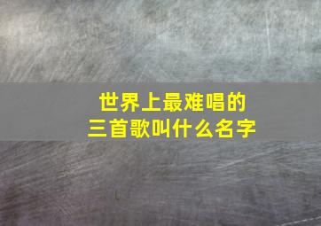 世界上最难唱的三首歌叫什么名字