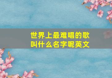 世界上最难唱的歌叫什么名字呢英文