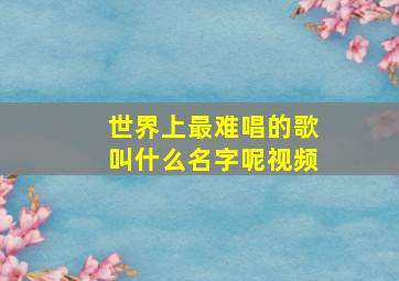 世界上最难唱的歌叫什么名字呢视频