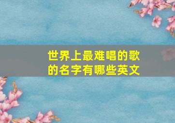 世界上最难唱的歌的名字有哪些英文