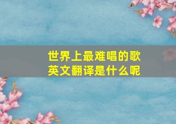 世界上最难唱的歌英文翻译是什么呢