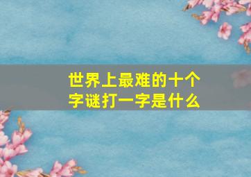 世界上最难的十个字谜打一字是什么