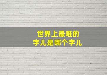 世界上最难的字儿是哪个字儿