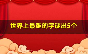 世界上最难的字谜出5个