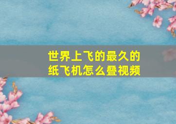 世界上飞的最久的纸飞机怎么叠视频