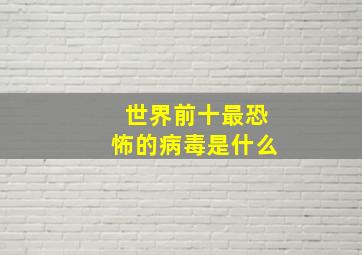 世界前十最恐怖的病毒是什么