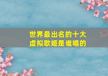 世界最出名的十大虚拟歌姬是谁唱的