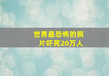 世界最恐怖的照片吓死20万人