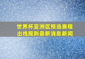 世界杯亚洲区预选赛程出线规则最新消息新闻