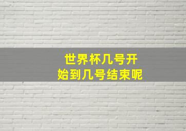 世界杯几号开始到几号结束呢