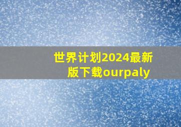 世界计划2024最新版下载ourpaly