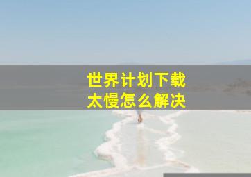 世界计划下载太慢怎么解决