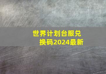 世界计划台服兑换码2024最新