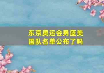 东京奥运会男篮美国队名单公布了吗