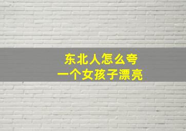 东北人怎么夸一个女孩子漂亮