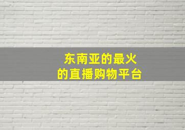 东南亚的最火的直播购物平台