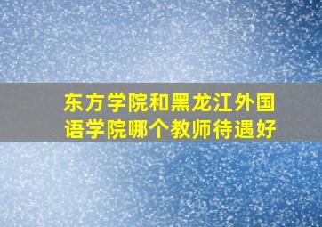 东方学院和黑龙江外国语学院哪个教师待遇好