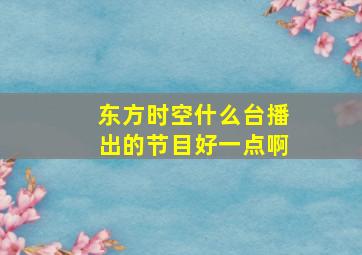 东方时空什么台播出的节目好一点啊