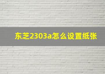 东芝2303a怎么设置纸张