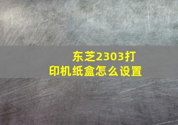 东芝2303打印机纸盒怎么设置