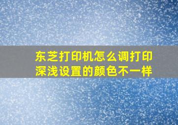 东芝打印机怎么调打印深浅设置的颜色不一样