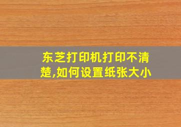 东芝打印机打印不清楚,如何设置纸张大小