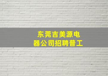 东莞吉美源电器公司招聘普工