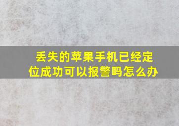 丢失的苹果手机已经定位成功可以报警吗怎么办