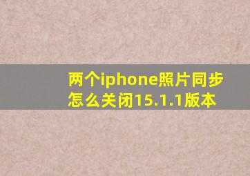 两个iphone照片同步怎么关闭15.1.1版本