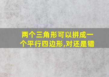 两个三角形可以拼成一个平行四边形,对还是错