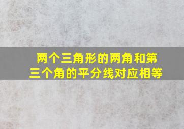 两个三角形的两角和第三个角的平分线对应相等