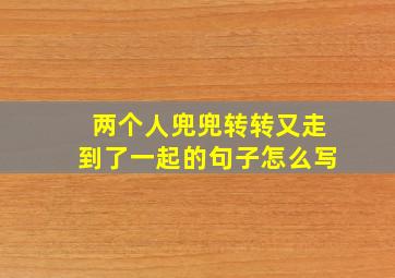 两个人兜兜转转又走到了一起的句子怎么写