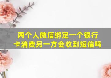 两个人微信绑定一个银行卡消费另一方会收到短信吗