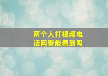 两个人打视频电话网警能看到吗