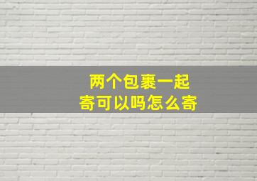 两个包裹一起寄可以吗怎么寄