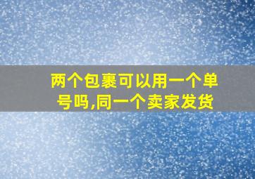 两个包裹可以用一个单号吗,同一个卖家发货