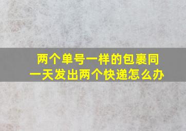 两个单号一样的包裹同一天发出两个快递怎么办