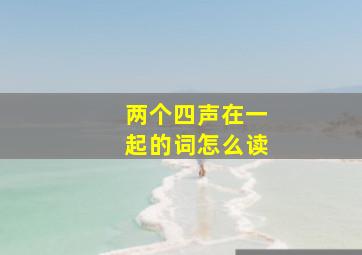 两个四声在一起的词怎么读