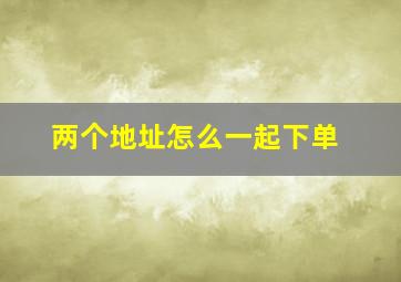 两个地址怎么一起下单