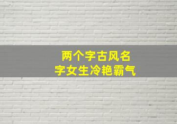 两个字古风名字女生冷艳霸气