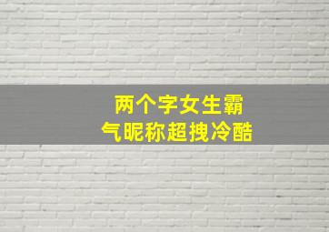 两个字女生霸气昵称超拽冷酷