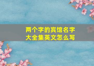 两个字的宾馆名字大全集英文怎么写