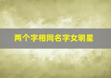 两个字相同名字女明星