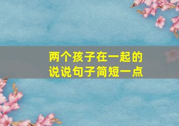 两个孩子在一起的说说句子简短一点