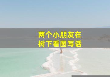 两个小朋友在树下看图写话