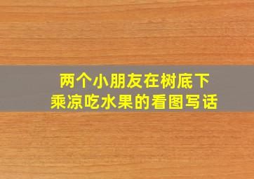 两个小朋友在树底下乘凉吃水果的看图写话