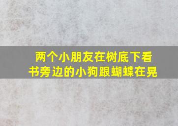 两个小朋友在树底下看书旁边的小狗跟蝴蝶在晃